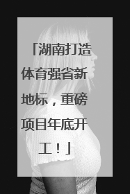 湖南打造体育强省新地标，重磅项目年底开工！