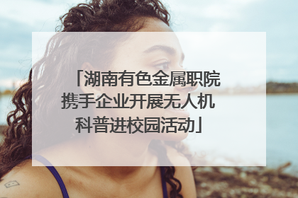 湖南有色金属职院携手企业开展无人机科普进校园活动