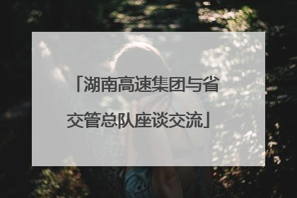 湖南高速集团与省交管总队座谈交流