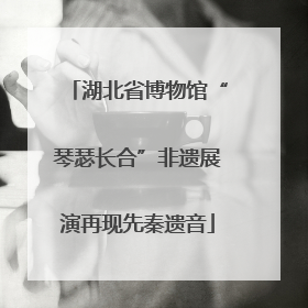 湖北省博物馆“琴瑟长合”非遗展演再现先秦遗音