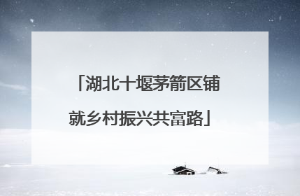 湖北十堰茅箭区铺就乡村振兴共富路