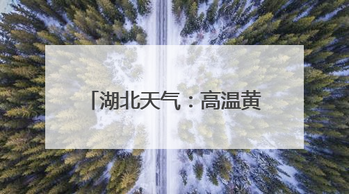 湖北天气：高温黄色省级预警，十堰、襄阳、随州、宜昌等地可达39℃