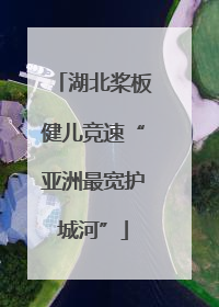 湖北桨板健儿竞速“亚洲最宽护城河”