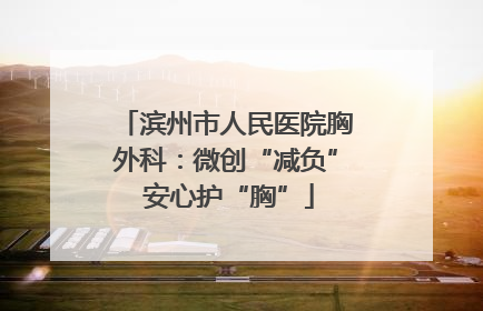 滨州市人民医院胸外科：微创“减负” 安心护“胸”