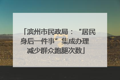 滨州市民政局：“居民身后一件事”集成办理 减少群众跑腿次数