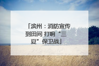 滨州：消防宣传到田间 打响“三夏”保卫战