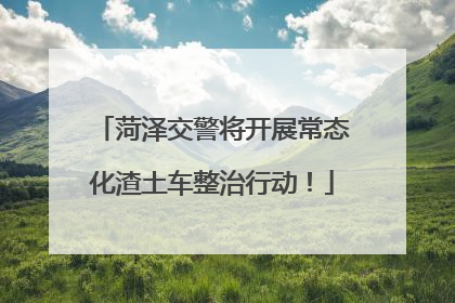 菏泽交警将开展常态化渣土车整治行动！
