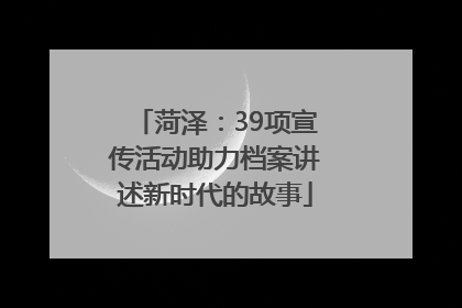 菏泽：39项宣传活动助力档案讲述新时代的故事