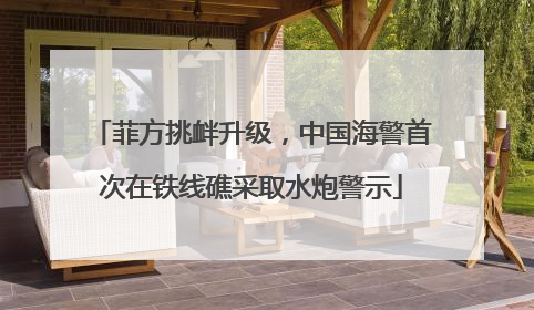 菲方挑衅升级，中国海警首次在铁线礁采取水炮警示