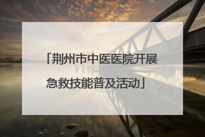荆州市中医医院开展急救技能普及活动