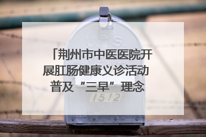 荆州市中医医院开展肛肠健康义诊活动 普及“三早”理念 传递健康生活