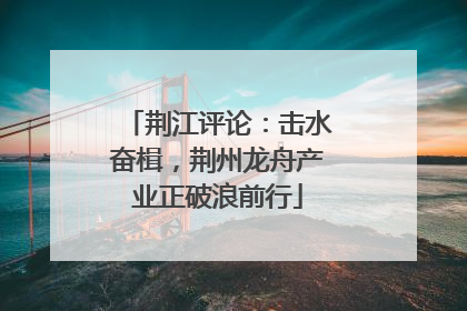 荆江评论：击水奋楫，荆州龙舟产业正破浪前行