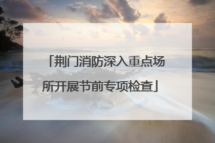 荆门消防深入重点场所开展节前专项检查