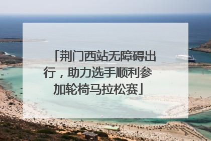 荆门西站无障碍出行，助力选手顺利参加轮椅马拉松赛