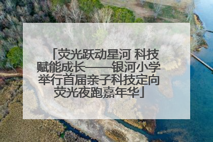 荧光跃动星河 科技赋能成长——银河小学举行首届亲子科技定向荧光夜跑嘉年华