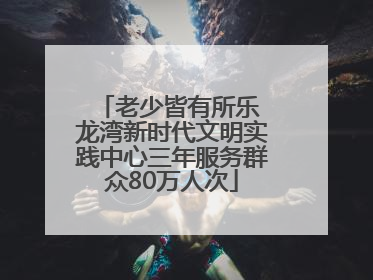 老少皆有所乐 龙湾新时代文明实践中心三年服务群众80万人次