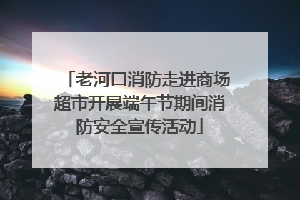 老河口消防走进商场超市开展端午节期间消防安全宣传活动