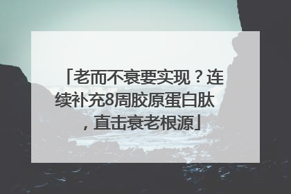 老而不衰要实现？连续补充8周胶原蛋白肽，直击衰老根源