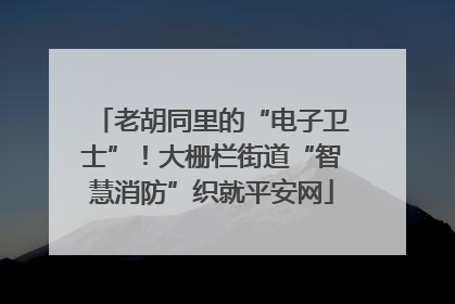 老胡同里的“电子卫士”！大栅栏街道“智慧消防”织就平安网