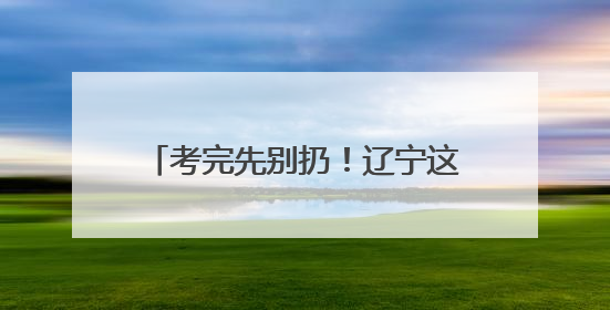 考完先别扔！辽宁这些景区凭准考证免费