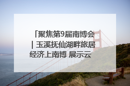 聚焦第9届南博会｜玉溪抚仙湖畔旅居经济上南博 展示云南生活新样本
