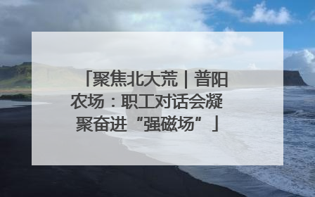 聚焦北大荒｜普阳农场：职工对话会凝聚奋进“强磁场”