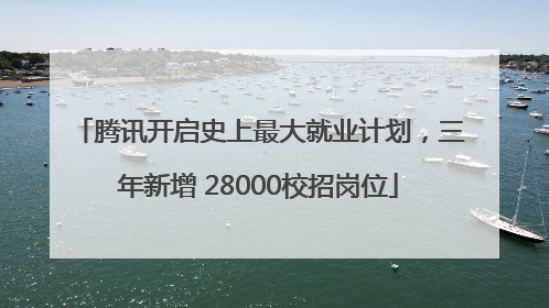 腾讯开启史上最大就业计划，三年新增 28000校招岗位