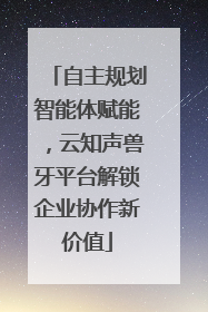 自主规划智能体赋能，云知声兽牙平台解锁企业协作新价值