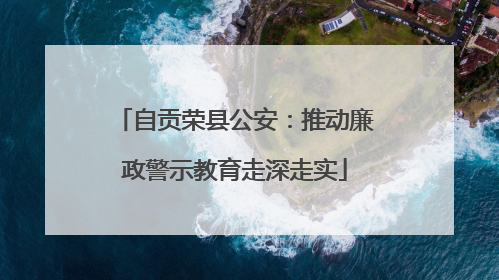 自贡荣县公安：推动廉政警示教育走深走实
