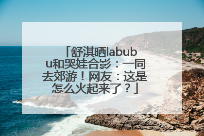 舒淇晒labubu和哭娃合影：一同去郊游！网友：这是怎么火起来了？