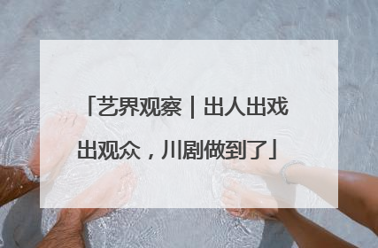 艺界观察｜出人出戏出观众，川剧做到了
