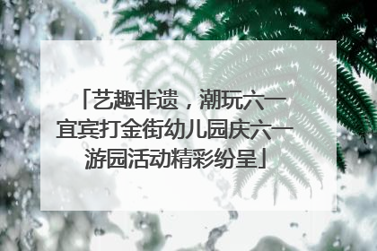 艺趣非遗，潮玩六一 宜宾打金街幼儿园庆六一游园活动精彩纷呈