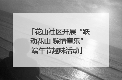 花山社区开展“跃动花山 粽情童乐”端午节趣味活动
