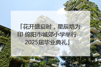 花开盛夏时，星辰烙为印 绵阳市城郊小学举行2025届毕业典礼