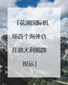花湖国际机场首个海外仓在意大利揭牌投运