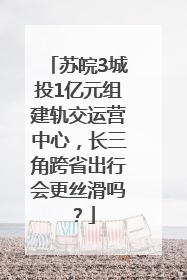 苏皖3城投1亿元组建轨交运营中心，长三角跨省出行会更丝滑吗？