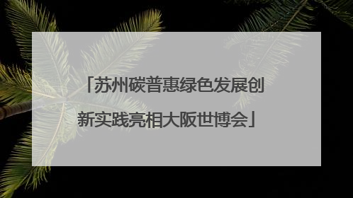 苏州碳普惠绿色发展创新实践亮相大阪世博会