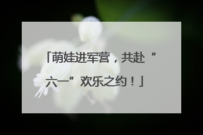 萌娃进军营，共赴“六一”欢乐之约！