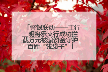 警银联动——工行三明将乐支行成功拦截万元被骗资金守护百姓“钱袋子”