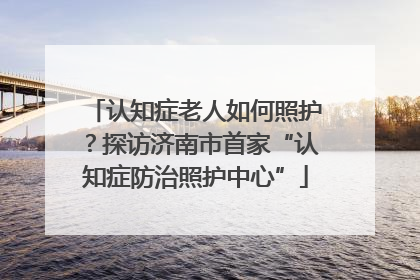 认知症老人如何照护？探访济南市首家“认知症防治照护中心”