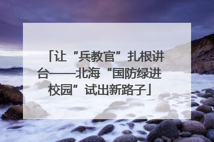 让“兵教官”扎根讲台——北海“国防绿进校园”试出新路子