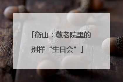 衡山：敬老院里的别样“生日会”