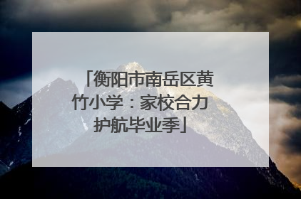 衡阳市南岳区黄竹小学：家校合力护航毕业季
