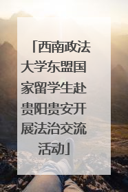 西南政法大学东盟国家留学生赴贵阳贵安开展法治交流活动