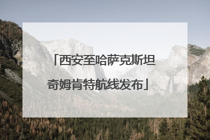 西安至哈萨克斯坦奇姆肯特航线发布
