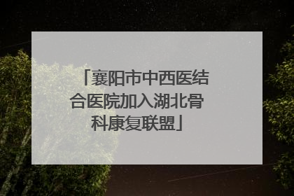 襄阳市中西医结合医院加入湖北骨科康复联盟