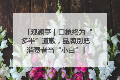 观澜亭｜白象终为“多半”道歉，品牌别把消费者当“小白”