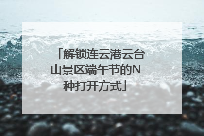 解锁连云港云台山景区端午节的N种打开方式