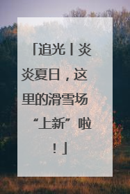 追光丨炎炎夏日，这里的滑雪场“上新”啦！