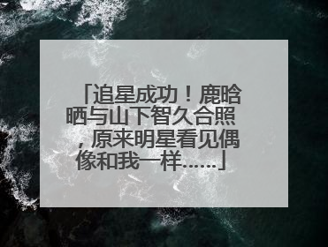 追星成功！鹿晗晒与山下智久合照，原来明星看见偶像和我一样……